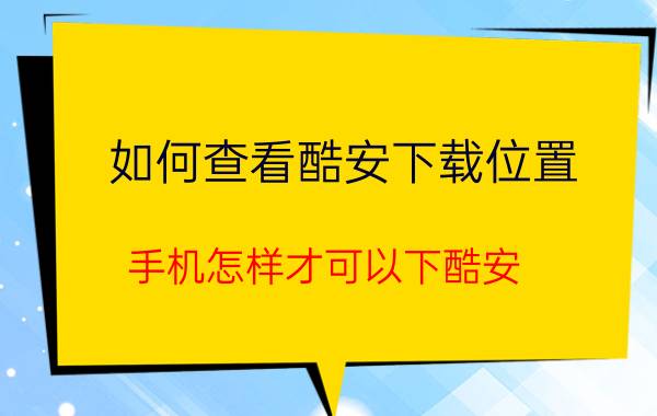 如何查看酷安下载位置 手机怎样才可以下酷安？